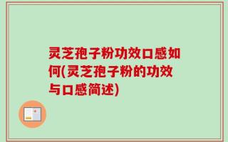 灵芝孢子粉功效口感如何(灵芝孢子粉的功效与口感简述)