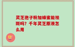灵芝孢子粉加蜂蜜能祛斑吗？千年灵芝原液怎么用