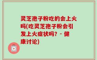 灵芝孢子粉吃的会上火吗(吃灵芝孢子粉会引发上火症状吗？- 健康讨论)