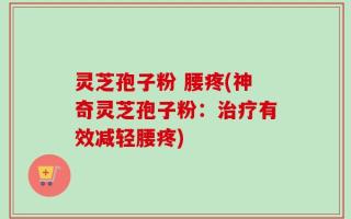 灵芝孢子粉 腰疼(神奇灵芝孢子粉：治疗有效减轻腰疼)