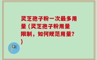 灵芝孢子粉一次最多用量 (灵芝孢子粉用量限制，如何规范用量？)