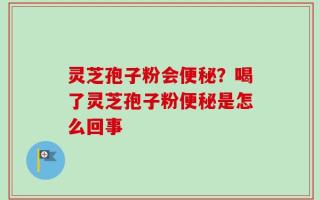 灵芝孢子粉会便秘？喝了灵芝孢子粉便秘是怎么回事