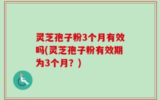 灵芝孢子粉3个月有效吗(灵芝孢子粉有效期为3个月？)