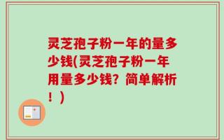 灵芝孢子粉一年的量多少钱(灵芝孢子粉一年用量多少钱？简单解析！)