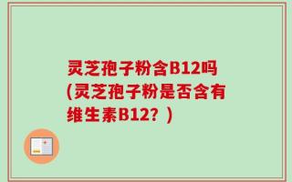 灵芝孢子粉含B12吗(灵芝孢子粉是否含有维生素B12？)