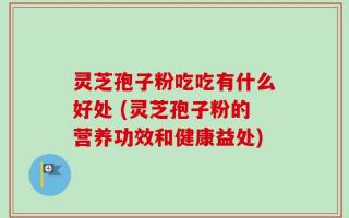 灵芝孢子粉吃吃有什么好处 (灵芝孢子粉的营养功效和健康益处)