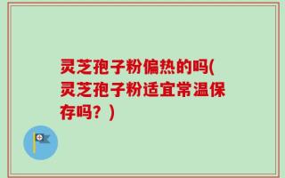 灵芝孢子粉偏热的吗(灵芝孢子粉适宜常温保存吗？)