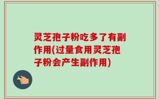 灵芝孢子粉吃多了有副作用(过量食用灵芝孢子粉会产生副作用)