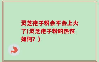 灵芝孢子粉会不会上火了(灵芝孢子粉的热性如何？)
