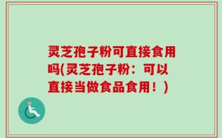 灵芝孢子粉可直接食用吗(灵芝孢子粉：可以直接当做食品食用！)