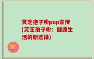 灵芝孢子粉pop宣传(灵芝孢子粉：健康生活的新选择)