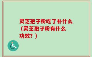灵芝孢子粉吃了补什么 (灵芝孢子粉有什么功效？)
