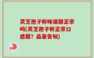 灵芝孢子粉味道甜正宗吗(灵芝孢子粉正宗口感甜？品鉴告知)
