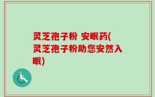 灵芝孢子粉 安眠药(灵芝孢子粉助您安然入眠)