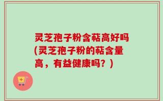 灵芝孢子粉含萜高好吗(灵芝孢子粉的萜含量高，有益健康吗？)