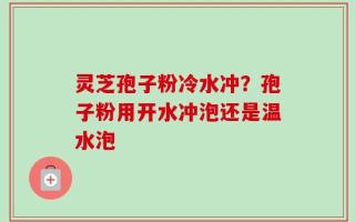 灵芝孢子粉冷水冲？孢子粉用开水冲泡还是温水泡