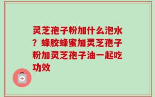 灵芝孢子粉加什么泡水？蜂胶蜂蜜加灵芝孢子粉加灵芝孢子油一起吃功效