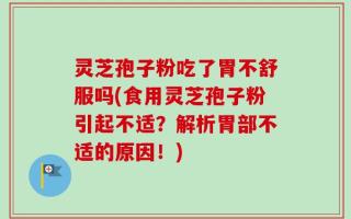 灵芝孢子粉吃了胃不舒服吗(食用灵芝孢子粉引起不适？解析胃部不适的原因！)