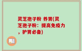 灵芝孢子粉 养胃(灵芝孢子粉：提高免疫力，护胃必备)