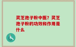 灵芝孢子粉中医？灵芝孢子粉的功效和作用是什么