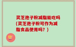 灵芝孢子粉减脂能吃吗(灵芝孢子粉可作为减脂食品使用吗？)