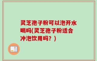 灵芝孢子粉可以泡开水喝吗(灵芝孢子粉适合冲泡饮用吗？)