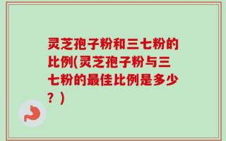 灵芝孢子粉和三七粉的比例(灵芝孢子粉与三七粉的最佳比例是多少？)