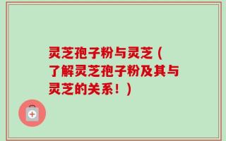 灵芝孢子粉与灵芝 (了解灵芝孢子粉及其与灵芝的关系！)