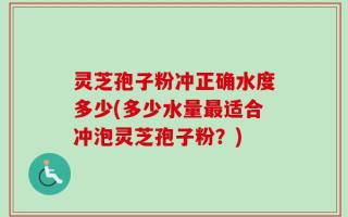 灵芝孢子粉冲正确水度多少(多少水量最适合冲泡灵芝孢子粉？)