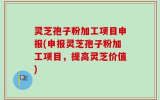 灵芝孢子粉加工项目申报(申报灵芝孢子粉加工项目，提高灵芝价值)