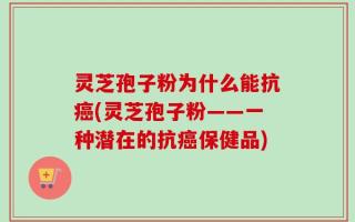 灵芝孢子粉为什么能抗癌(灵芝孢子粉——一种潜在的抗癌保健品)