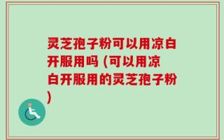 灵芝孢子粉可以用凉白开服用吗 (可以用凉白开服用的灵芝孢子粉)