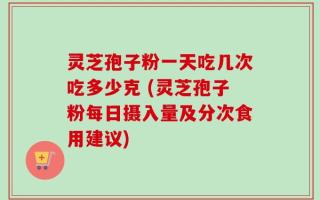 灵芝孢子粉一天吃几次吃多少克 (灵芝孢子粉每日摄入量及分次食用建议)