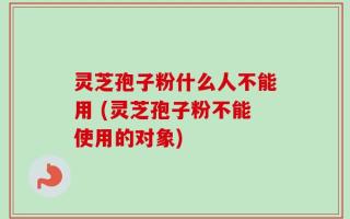灵芝孢子粉什么人不能用 (灵芝孢子粉不能使用的对象)