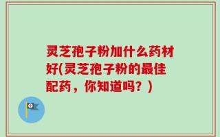 灵芝孢子粉加什么药材好(灵芝孢子粉的最佳配药，你知道吗？)