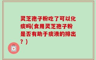 灵芝孢子粉吃了可以化痰吗(食用灵芝孢子粉是否有助于痰液的排出？)