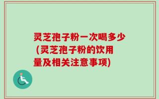 灵芝孢子粉一次喝多少 (灵芝孢子粉的饮用量及相关注意事项)