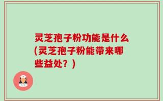 灵芝孢子粉功能是什么(灵芝孢子粉能带来哪些益处？)