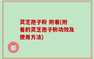灵芝孢子粉 附着(附着的灵芝孢子粉功效及使用方法)