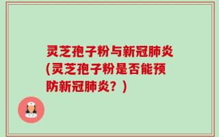 灵芝孢子粉与新冠肺炎(灵芝孢子粉是否能预防新冠肺炎？)