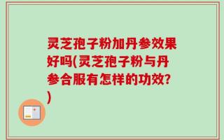 灵芝孢子粉加丹参效果好吗(灵芝孢子粉与丹参合服有怎样的功效？)