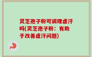 灵芝孢子粉可调理虚汗吗(灵芝孢子粉：有助于改善虚汗问题)