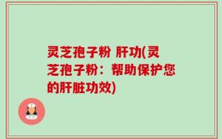 灵芝孢子粉 肝功(灵芝孢子粉：帮助保护您的肝脏功效)