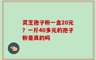 灵芝孢子粉一盒20元？一斤40多元的孢子粉是真的吗
