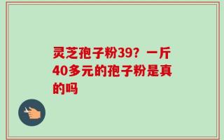 灵芝孢子粉39？一斤40多元的孢子粉是真的吗