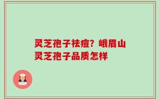 灵芝孢子祛痘？峨眉山灵芝孢子品质怎样