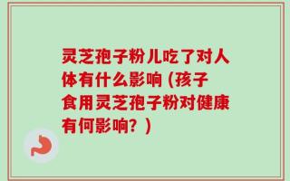 灵芝孢子粉儿吃了对人体有什么影响 (孩子食用灵芝孢子粉对健康有何影响？)