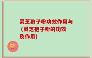 灵芝孢子粉功效作用与 (灵芝孢子粉的功效及作用)