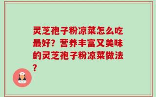 灵芝孢子粉凉菜怎么吃最好？营养丰富又美味的灵芝孢子粉凉菜做法？