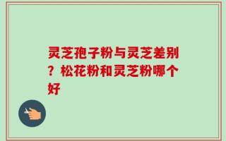 灵芝孢子粉与灵芝差别？松花粉和灵芝粉哪个好